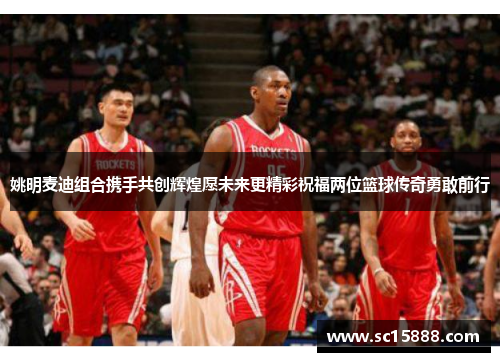 姚明麦迪组合携手共创辉煌愿未来更精彩祝福两位篮球传奇勇敢前行