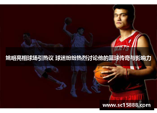 姚明亮相球场引热议 球迷纷纷热烈讨论他的篮球传奇与影响力