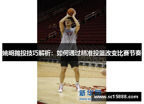 姚明抛投技巧解析：如何通过精准投篮改变比赛节奏
