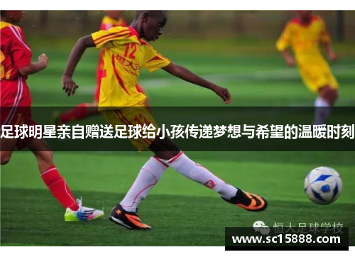 足球明星亲自赠送足球给小孩传递梦想与希望的温暖时刻