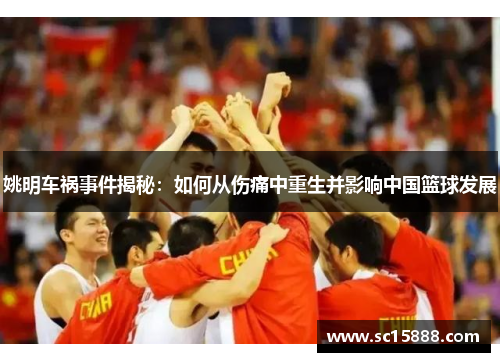 姚明车祸事件揭秘：如何从伤痛中重生并影响中国篮球发展