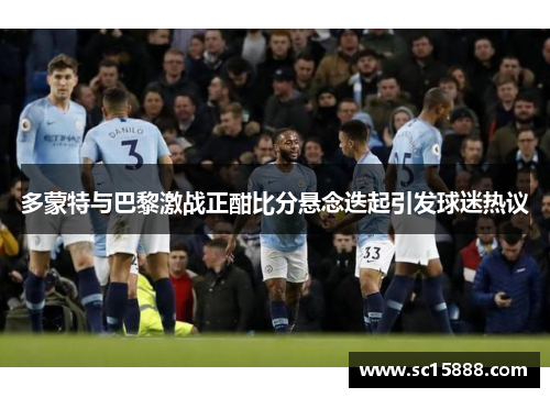 多蒙特与巴黎激战正酣比分悬念迭起引发球迷热议